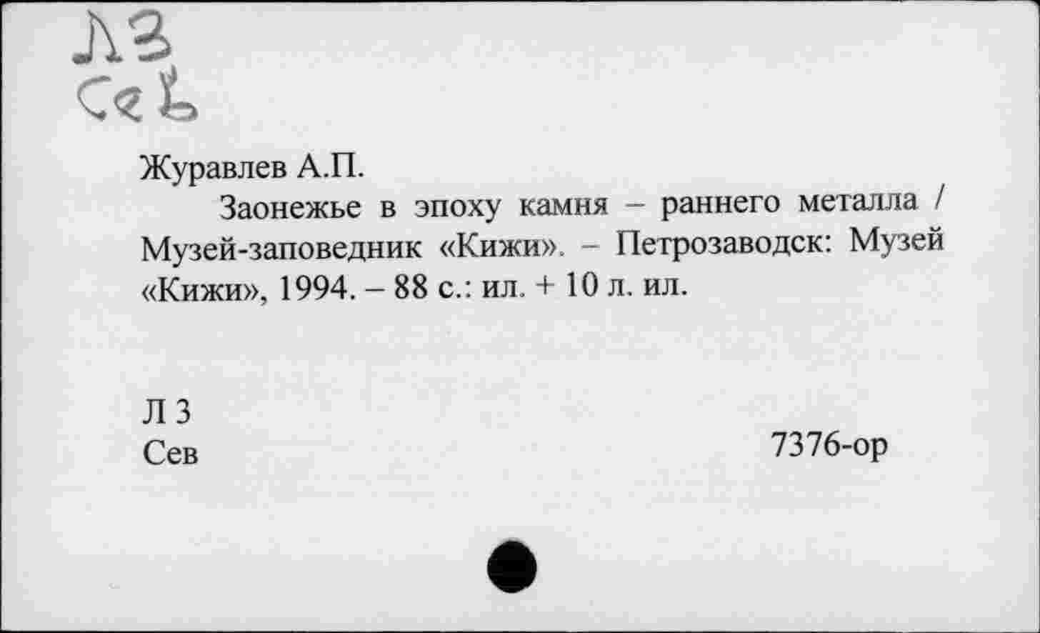 ﻿Журавлев А.П.
Заонежье в эпоху камня - раннего металла / Музей-заповедник «Кижи». - Петрозаводск: Музей «Кижи», 1994. — 88 с.: ил. + 10 л. ил.
ЛЗ
Сев
7376-ор